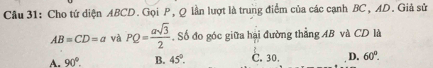 Cho tứ diện ABCD. Gọi P, Q lần lượt là trung điểm của các cạnh BC, AD. Giả sử
AB=CD=a và PQ= asqrt(3)/2 . Số đo góc giữa hại đường thẳng AB và CD là
A. 90°. B. 45°. C. 30. D. 60°.