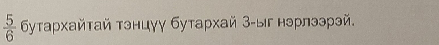  5/6  БуΤархайтай тэнцγγ бутархай З-ыг нэрлээрэй.