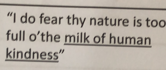 “I do fear thy nature is too 
full o’the milk of human 
kindness”