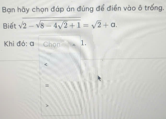 Bạn hãy chọn đáp án đúng để điền vào ô trống. 
Biết sqrt(2-sqrt 8-4sqrt 2)+1=sqrt(2)+a. 
Khi đó: a Chon 1. 
= 
>