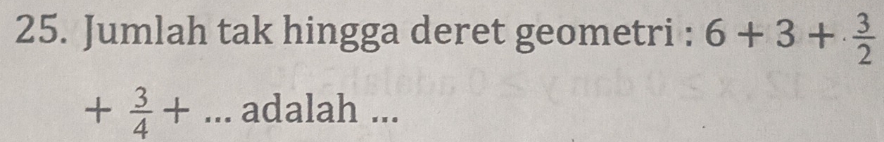 Jumlah tak hingga deret geometri : 6+3+ 3/2 
+ 3/4 +... adalah ...