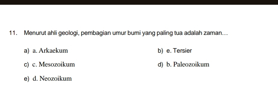 Menurut ahli geologi, pembagian umur bumi yang paling tua adalah zaman..
a) a. Arkaekum b) e. Tersier
c) c. Mesozoikum d) b. Paleozoikum
e) d. Neozoikum