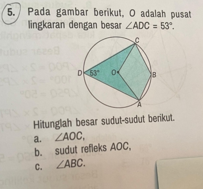 Pada gambar berikut, O adalah pusat
lingkaran dengan besar ∠ ADC=53°.
Hitunglah besar sudut-sudut berikut.
a. ∠ AOC,
b. sudut refleks AOC,
C. ∠ ABC.