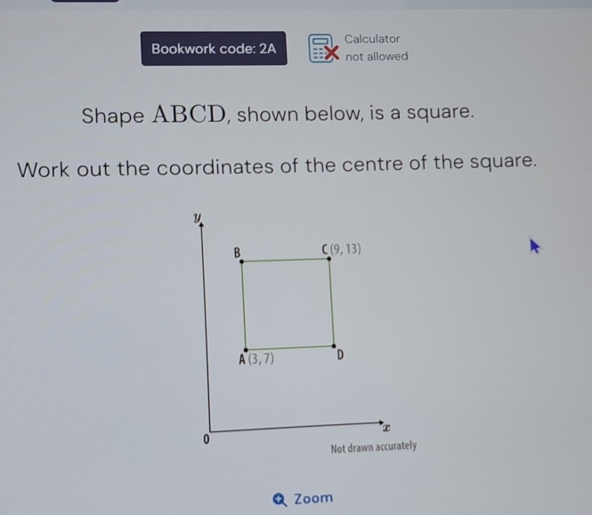 Bookwork code: 2A Calculator
not allowed
Shape ABCD, shown below, is a square.
Work out the coordinates of the centre of the square.
tely
Zoom