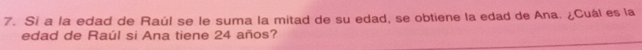 Si a la edad de Raúl se le suma la mitad de su edad, se obtiene la edad de Ana. ¿Cuál es la 
edad de Raúl si Ana tiene 24 años?