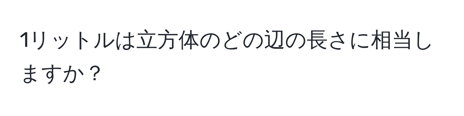 1リットルは立方体のどの辺の長さに相当しますか？