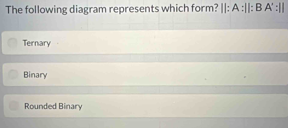 The following diagram represents which form? ||: A :||: B A' :||
Ternary
Binary
Rounded Binary