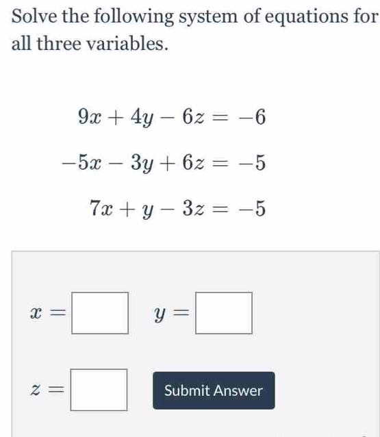 Solve the following system of equations for 
all three variables.
9x+4y-6z=-6
-5x-3y+6z=-5
7x+y-3z=-5
x=□ y=□
z=□ Submit Answer