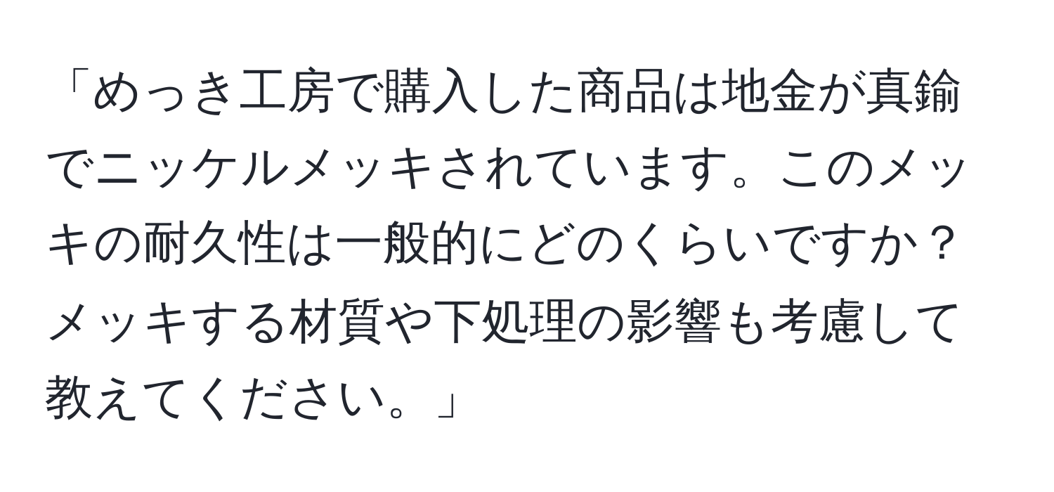 「めっき工房で購入した商品は地金が真鍮でニッケルメッキされています。このメッキの耐久性は一般的にどのくらいですか？メッキする材質や下処理の影響も考慮して教えてください。」