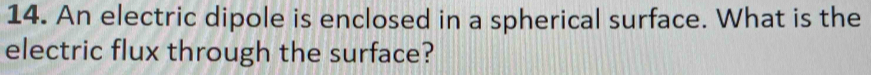 An electric dipole is enclosed in a spherical surface. What is the 
electric flux through the surface?