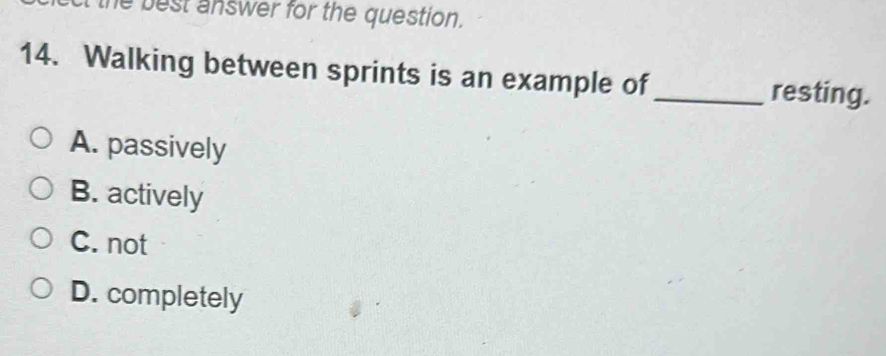 best answer for the question.
14. Walking between sprints is an example of_
resting.
A. passively
B. actively
C. not
D. completely