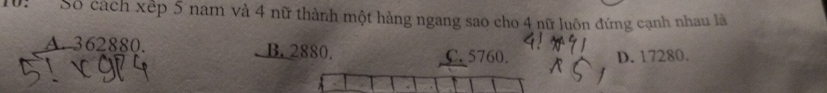 Số cách xếp 5 nam và 4 nữ thành một hàng ngang sao cho 4 nữ luôn đứng cạnh nhau là
A. 362880. B. 2880.
C. 5760. D. 17280.