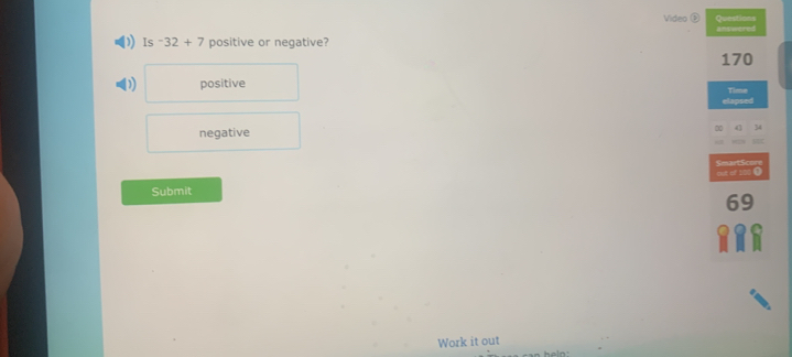 Questions
Video C answered
Is -32+7 positive or negative?
170
) positive Time
elapsed
negative
34
out of 100 0 SeartScore
Submit
69
a
Work it out