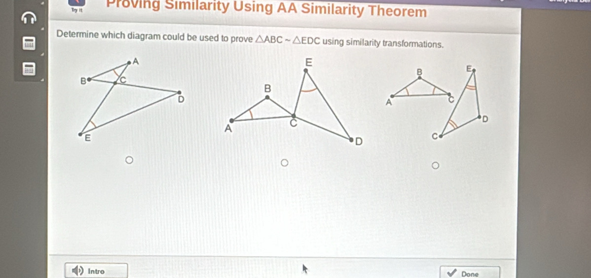 Try it Proving Similarity Using AA Similarity Theorem 
Determine which diagram could be used to prove △ ABCsim △ EDC using similarity transformations. 
Intro 
Done