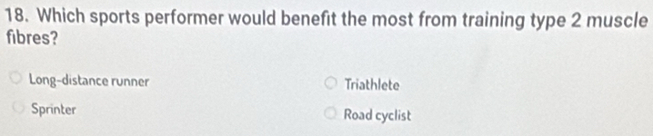 Which sports performer would benefit the most from training type 2 muscle
fibres?
Long-distance runner Triathlete
Sprinter Road cyclist