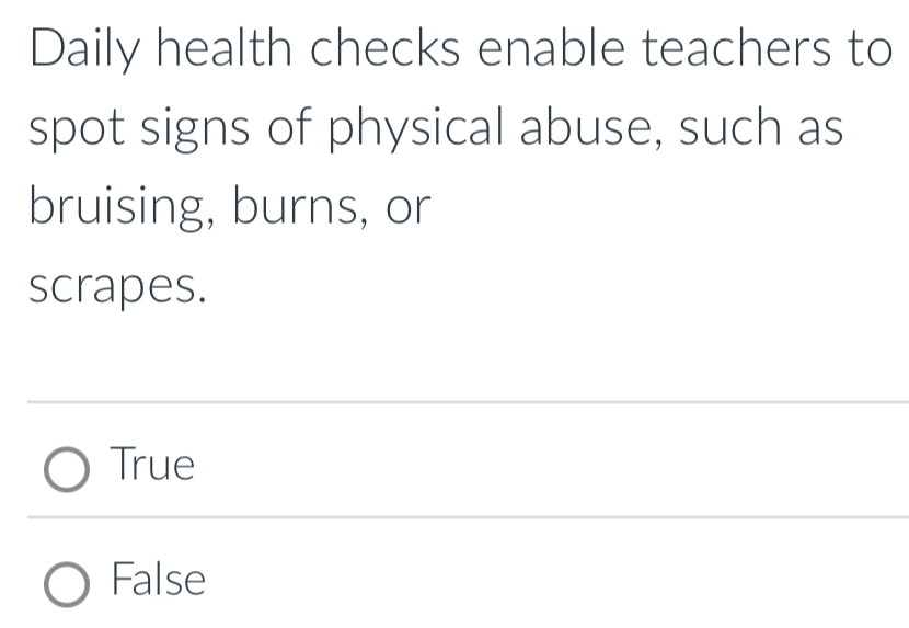 Daily health checks enable teachers to
spot signs of physical abuse, such as
bruising, burns, or
scrapes.
True
False