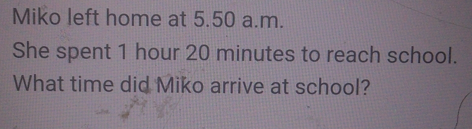 Miko left home at 5.50 a.m. 
She spent 1 hour 20 minutes to reach school. 
What time did Miko arrive at school?