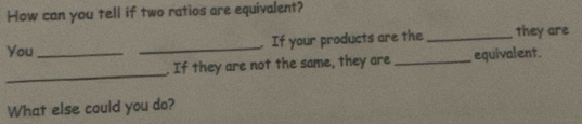 How can you tell if two ratios are equivalent? 
You_ _. If your products are the _they are 
_ 
. If they are not the same, they are _equivalent. 
What else could you do?