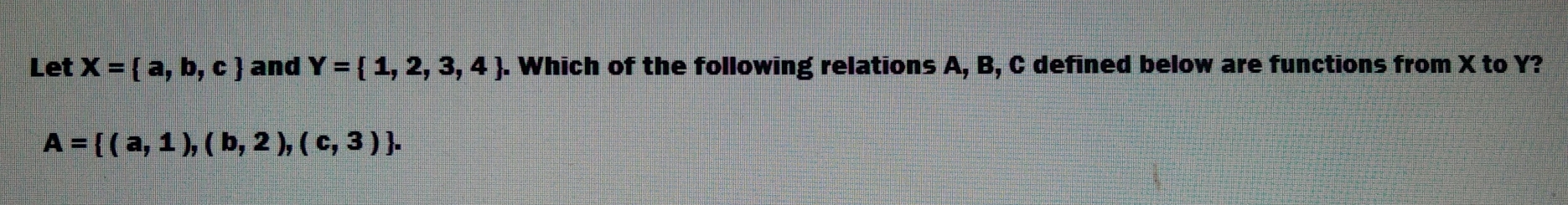 Let X= a,b,c and Y= 1,2,3,4. Which of the following relations A, B, C defined below are functions from X to Y?
A= (a,1),(b,2),(c,3).