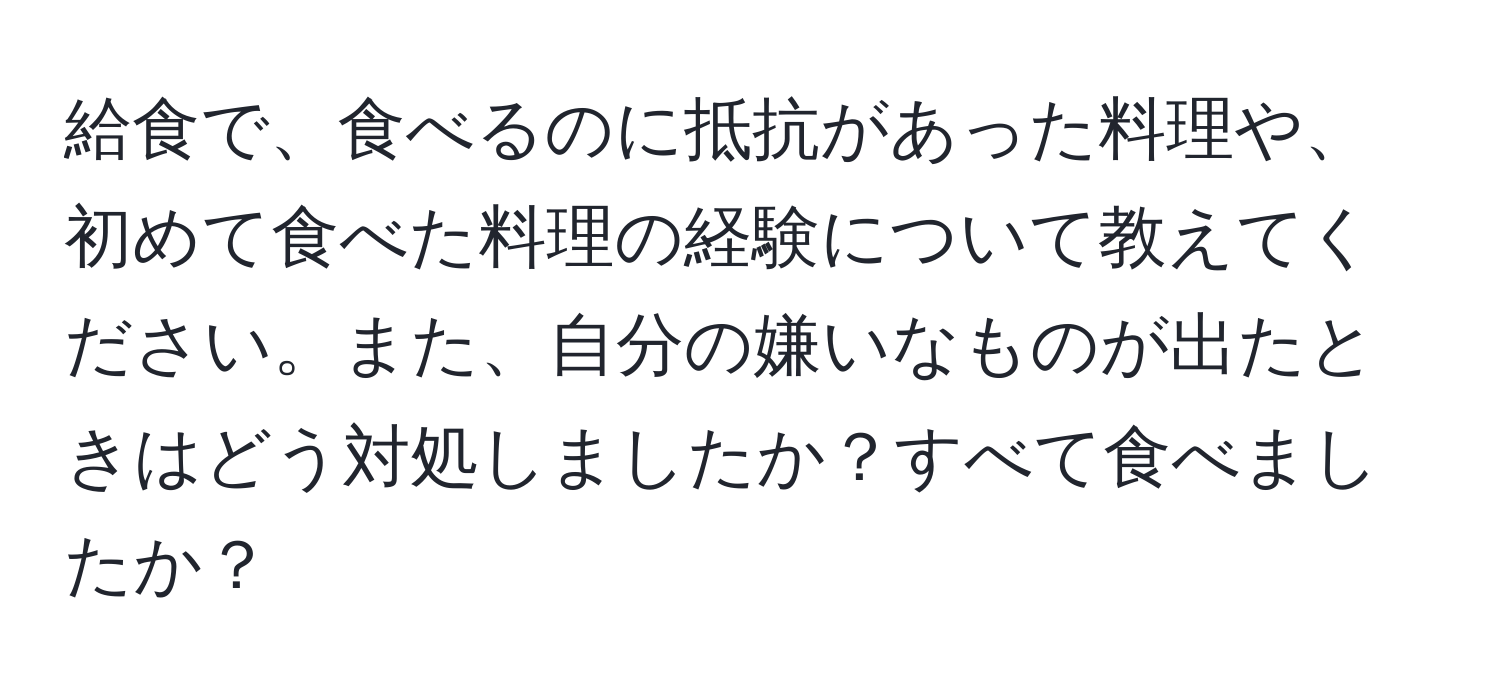 給食で、食べるのに抵抗があった料理や、初めて食べた料理の経験について教えてください。また、自分の嫌いなものが出たときはどう対処しましたか？すべて食べましたか？