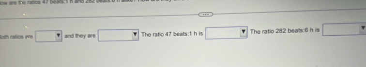 ow are the rabcs 
Both ratios are □ and they are □ The ratio 47 beats:1 h is □ The ratio 282 beats:6 h is □