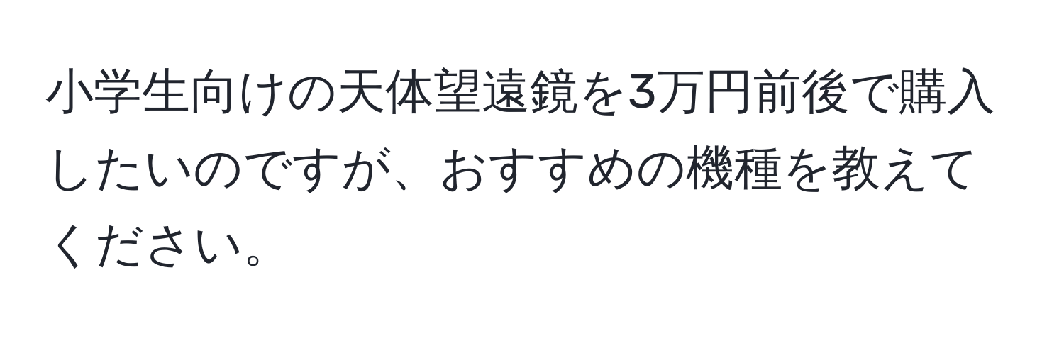 小学生向けの天体望遠鏡を3万円前後で購入したいのですが、おすすめの機種を教えてください。