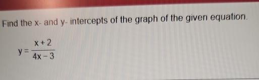 Find the x - and y - intercepts of the graph of the given equation.
y= (x+2)/4x-3 