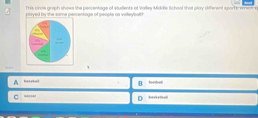 Read
This circle graph shows the percentage of students at Valley Middle School that play different sports, which s
played by the same percentage of people as volleyball?
1u4bà
A baseball
B football
C soccer
basketball