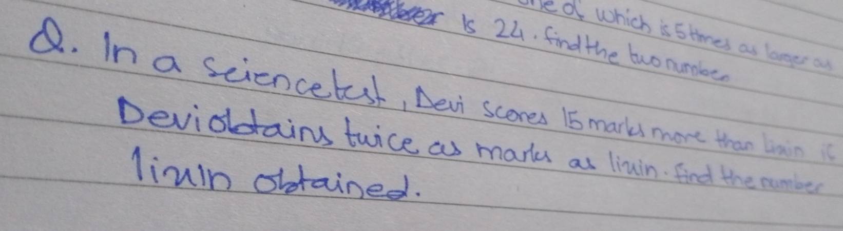 eve which is stires as langes ou 
e is 24. find the two nunabe 
Q. In a sciencetast, Devi scores 15s marks more than bain 
Devioldtains tuice as markes as liuin find the number 
liuin obdtained.