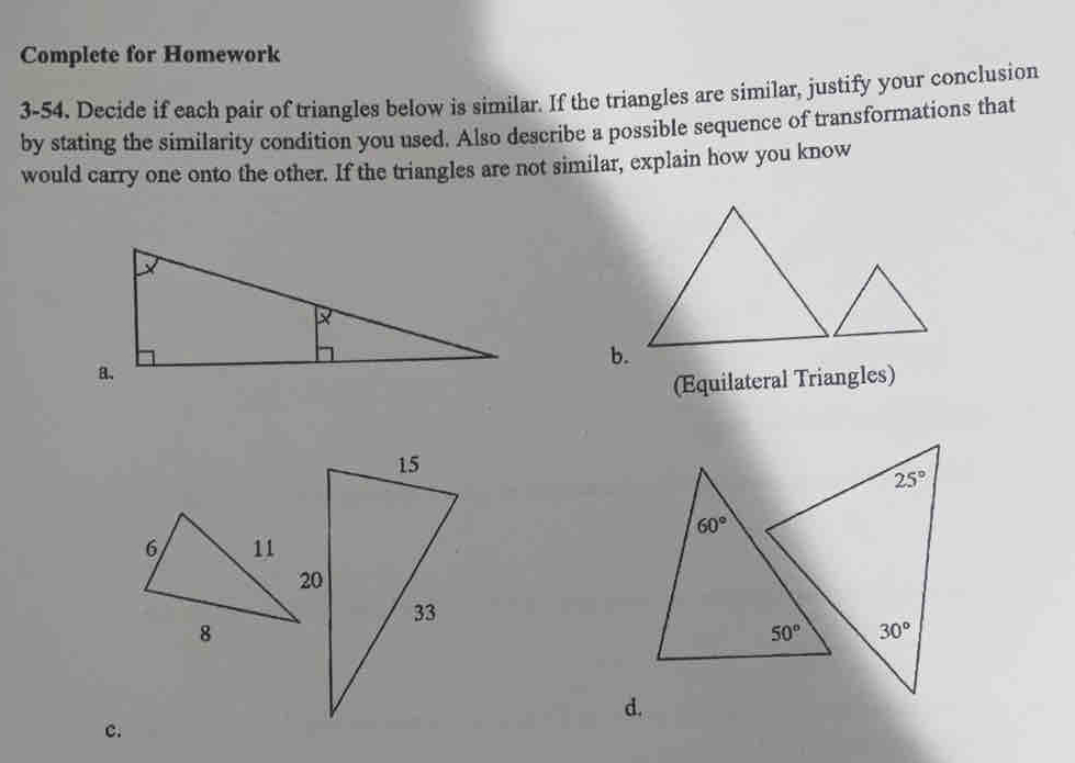 Complete for Homework
3-54, Decide if each pair of triangles below is similar. If the triangles are similar, justify your conclusion
by stating the similarity condition you used. Also describe a possible sequence of transformations that
would carry one onto the other. If the triangles are not similar, explain how you know
(Equilateral Triangles)
d.
c.