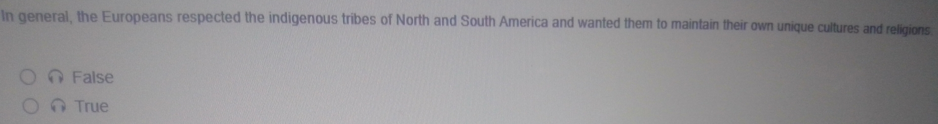 In general, the Europeans respected the indigenous tribes of North and South America and wanted them to maintain their own unique cultures and religions
False
∩True