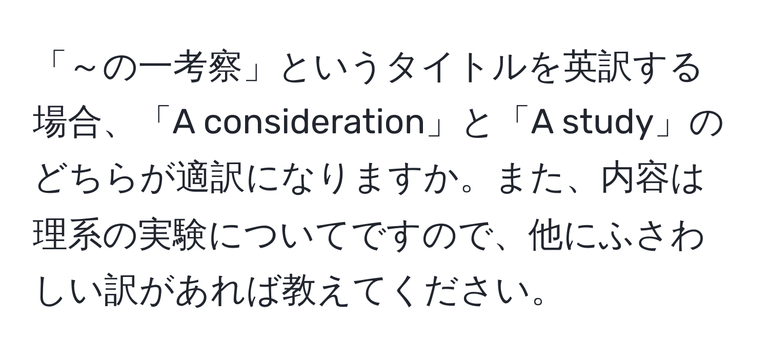 「～の一考察」というタイトルを英訳する場合、「A consideration」と「A study」のどちらが適訳になりますか。また、内容は理系の実験についてですので、他にふさわしい訳があれば教えてください。