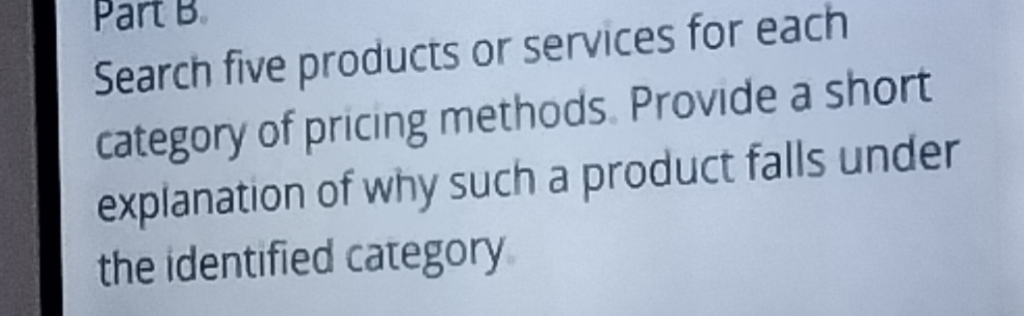 Search five products or services for each 
category of pricing methods. Provide a short 
explanation of why such a product falls under 
the identified category