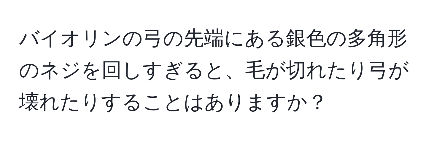 バイオリンの弓の先端にある銀色の多角形のネジを回しすぎると、毛が切れたり弓が壊れたりすることはありますか？