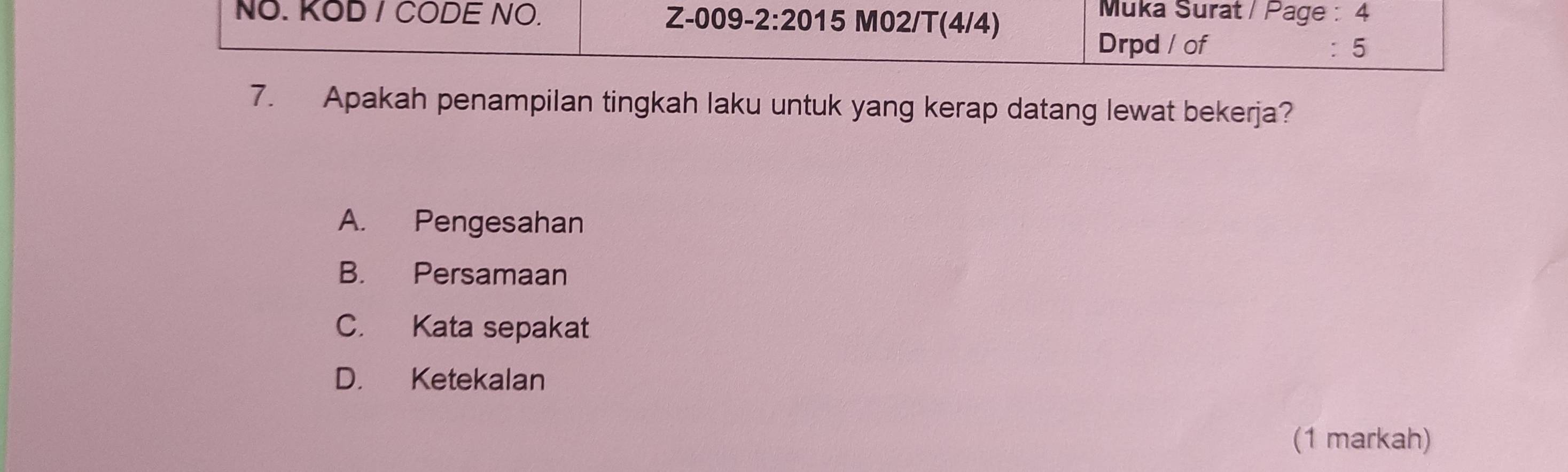 NO. KOD / CODE NO. Z-009-2:2015 M02/T(4/4)
Muka Surat / Page : 4
Drpd / of : 5
7. Apakah penampilan tingkah laku untuk yang kerap datang lewat bekerja?
A. Pengesahan
B. Persamaan
C. Kata sepakat
D. Ketekalan
(1 markah)