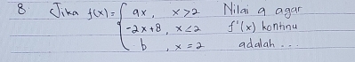 Jika f(x)=beginarrayl 9x,x>2 -2x+8,x≤ 2 b,x=2endarray. Nilai a agar
f'(x) kontinu 
addah. . .