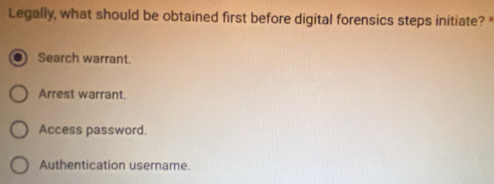 Legally, what should be obtained first before digital forensics steps initiate? *
Search warrant.
Arrest warrant.
Access password.
Authentication username.