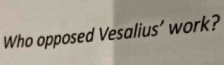 Who opposed Vesalius’ work?