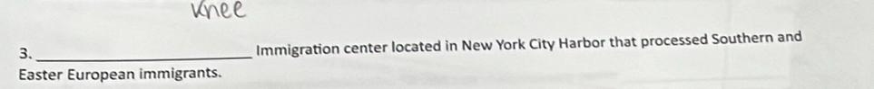 3._ 
Immigration center located in New York City Harbor that processed Southern and 
Easter European immigrants.