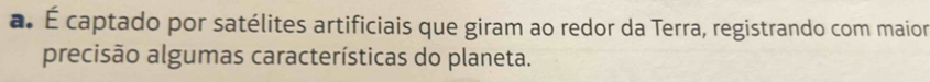 É captado por satélites artificiais que giram ao redor da Terra, registrando com maior 
precisão algumas características do planeta.