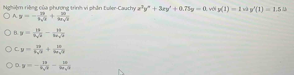 Nghiệm riêng của phương trình vi phân Euler-Cauchy x^2y''+3xy'+0.75y=0 , với y(1)=1 và y'(1)=1.5 là
A. y=- 19/9sqrt(x) + 10/9xsqrt(x) 
B. y= 19/9sqrt(x) - 10/9xsqrt(x) 
C. y= 19/9sqrt(x) + 10/9xsqrt(x) 
D. y=- 19/9sqrt(x) - 10/9xsqrt(x) 