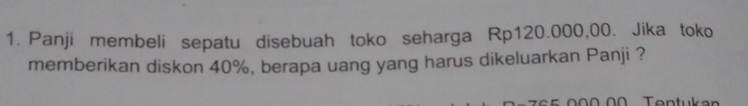 Panji membeli sepatu disebuah toko seharga Rp120.000,00. Jika toko 
memberikan diskon 40%, berapa uang yang harus dikeluarkan Panji ?