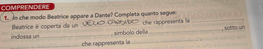 COMPRENDERE 
1. In che modo Beatrice appare a Dante? Completa quanto segue:_ 
Beatrice è coperta da un _che rappresenta la 
_, sotto un 
indossa un _simbolo della 
_che rappresenta la 
_