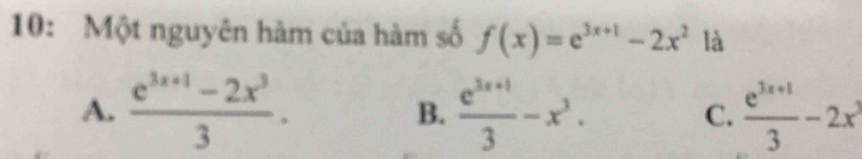 10: Một nguyên hàm của hàm số f(x)=e^(3x+1)-2x^2 là
A.  (e^(3x+1)-2x^3)/3 .  (e^(3x+1))/3 -x^3. C.  (e^(3x+1))/3 -2x^3
B.