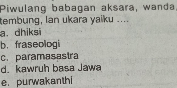 Piwulang babagan aksara, wanda.
tembung, Ian ukara yaiku ....
a. dhiksi
b. fraseologi
c. paramasastra
d. kawruh basa Jawa
e. purwakanthi