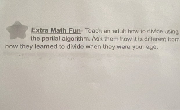 Extra Math Fun- Teach an adult how to divide using 
the partial algorithm. Ask them how it is different from 
how they learned to divide when they were your age.