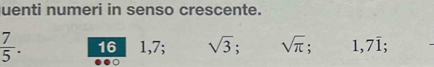 juenti numeri in senso crescente.
 7/5 . 1,7; sqrt(3); sqrt(π ). 1,7overline 1;
16