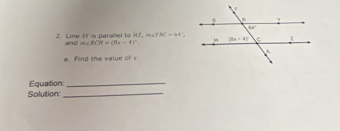 Line SY is parallel to overleftrightarrow HZ,m∠ YRC=64°,
and m∠ RCH=(8x-4)^circ .
a. Find the value of x.
Equation:_
Solution:_