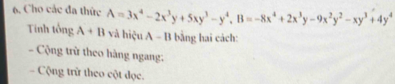 Cho các đa thức A=3x^4-2x^3y+5xy^3-y^4, B=-8x^4+2x^3y-9x^2y^2-xy^3+4y^4
Tính tổng A+B và hiệu A - B bằng hai cách: 
- Cộng trừ theo hàng ngang: 
- Cộng trừ theo cột đọc.