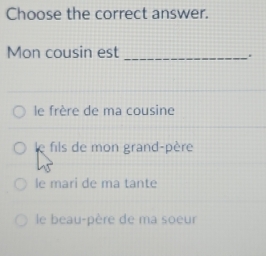 Choose the correct answer.
Mon cousin est_
.
le frère de ma cousine
le fils de mon grand-père
le mari de ma tante
le beau-père de ma soeur